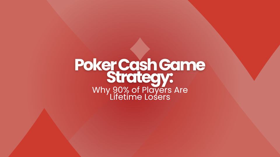Poker Cash Game Strategy: Why 90% of Players Are Lifetime Losers